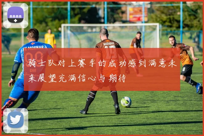 骑士队对上赛季的成功感到满意未来展望充满信心与期待