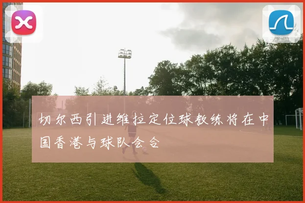 切尔西引进维拉定位球教练将在中国香港与球队会合