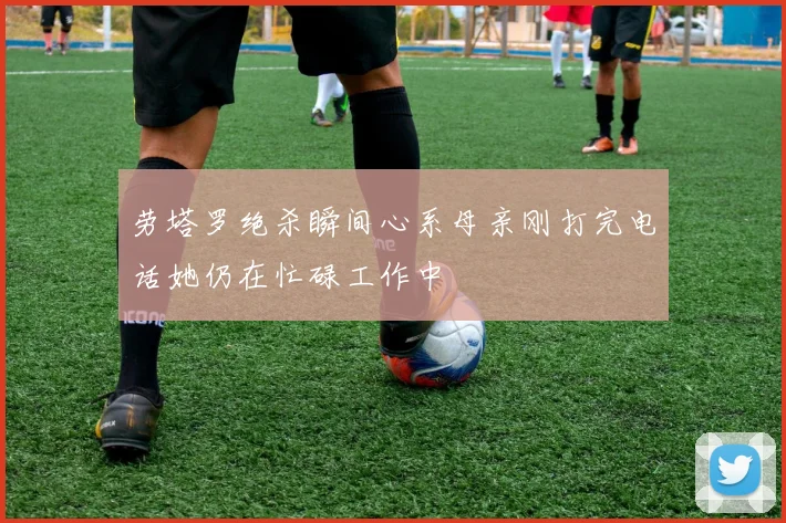 劳塔罗绝杀瞬间心系母亲刚打完电话她仍在忙碌工作中