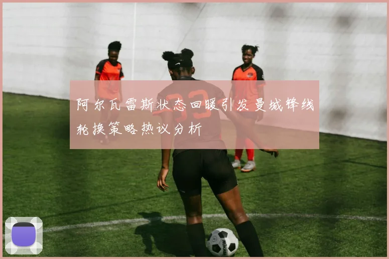 阿尔瓦雷斯状态回暖引发曼城锋线轮换策略热议分析