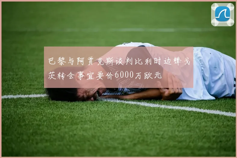 巴黎与阿贾克斯谈判比利时边锋戈茨转会事宜要价6000万欧元