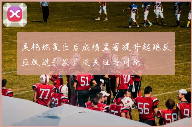吴艳妮复出后成绩显著提升起跑反应改进引发广泛关注与讨论